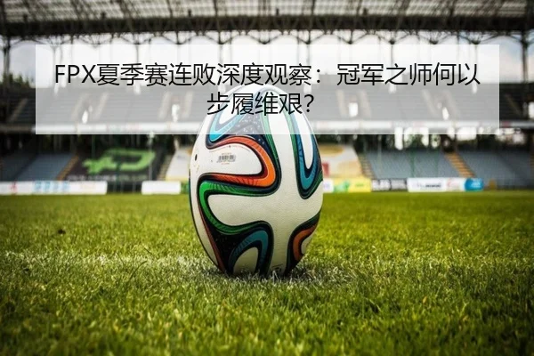 FPX夏季赛连败深度观察：冠军之师何以步履维艰？